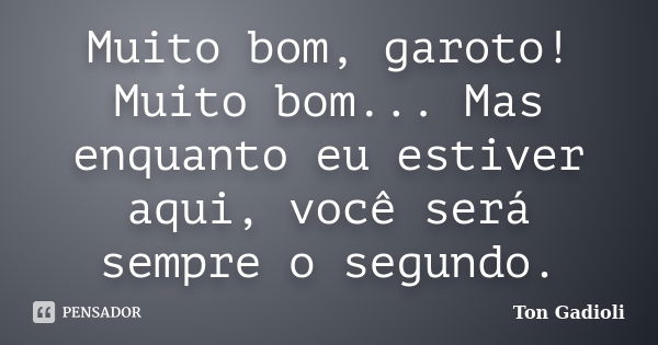 Muito bom, garoto! Muito bom... Mas enquanto eu estiver aqui, você será sempre o segundo.... Frase de Ton Gadioli.