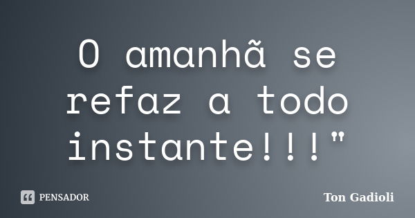 O amanhã se refaz a todo instante!!!"... Frase de Ton Gadioli.