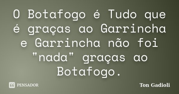 O Botafogo é Tudo que é graças ao Garrincha e Garrincha não foi "nada" graças ao Botafogo.... Frase de Ton Gadioli.