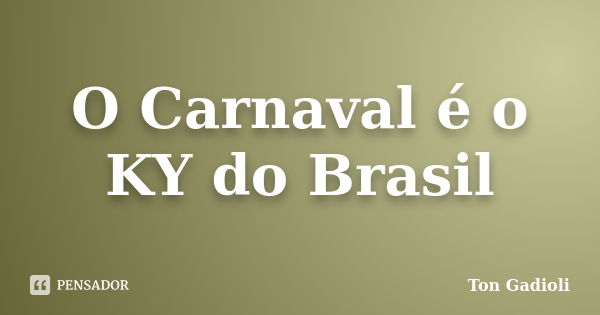 O Carnaval é o KY do Brasil... Frase de Ton Gadioli.