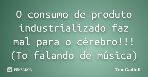 O consumo de produto industrializado faz mal para o cérebro!!! (To falando de música)... Frase de Ton Gadioli.