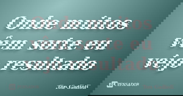 Onde muitos vêm sorte eu vejo resultado... Frase de Ton Gadioli.
