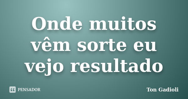 Onde muitos vêm sorte eu vejo resultado... Frase de Ton Gadioli.