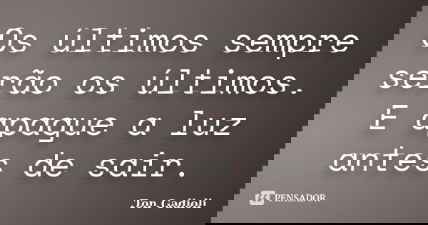 Os últimos sempre serão os últimos. E apague a luz antes de sair.... Frase de Ton Gadioli.