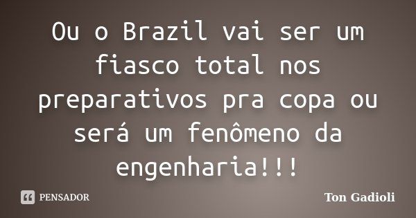 Ou o Brazil vai ser um fiasco total nos preparativos pra copa ou será um fenômeno da engenharia!!!... Frase de Ton Gadioli.