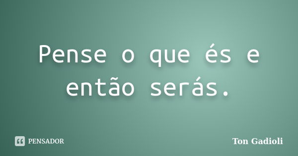 Pense o que és e então serás.... Frase de Ton Gadioli.