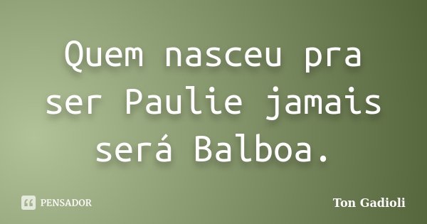 Quem nasceu pra ser Paulie jamais será Balboa.... Frase de Ton Gadioli.