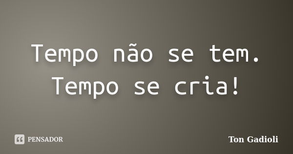 Tempo não se tem. Tempo se cria!... Frase de Ton Gadioli.