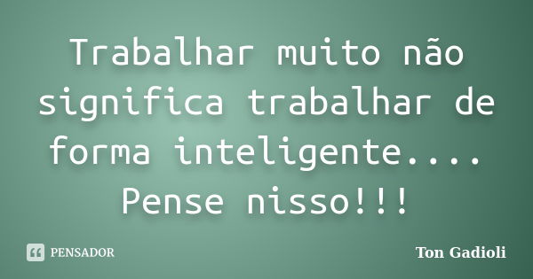 Trabalhar muito não significa trabalhar de forma inteligente.... Pense nisso!!!... Frase de Ton Gadioli.