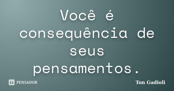 Você é consequência de seus pensamentos.... Frase de Ton Gadioli.