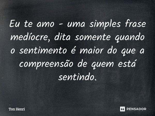Eu te amo - uma simples frase medíocre, dita somente quando o sentimento é maior do que a compreensão de quem está sentindo.⁠... Frase de Ton Henri.