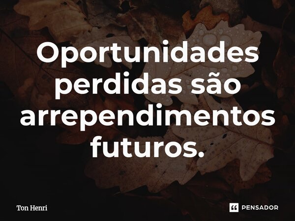 ⁠Oportunidades perdidas são arrependimentos futuros.... Frase de Ton Henri.