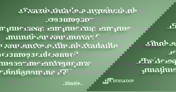 O vazio total e a urgência de recomeçar Em que casa, em que rua, em que mundo eu vou morar? Onde eu vou entre o fim do trabalho e o começo do sono? Prá te esque... Frase de Tonhe.
