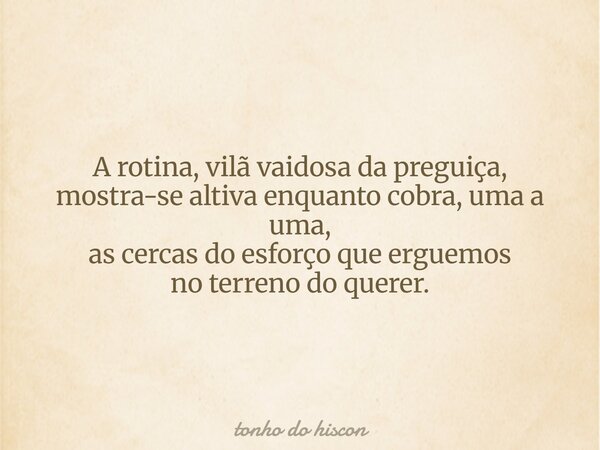 A rotina, vilã vaidosa da preguiça, mostra-se altiva enquanto cobra, uma a uma, as cercas do esforço que erguemos no terreno do querer.... Frase de tonho do hiscon.