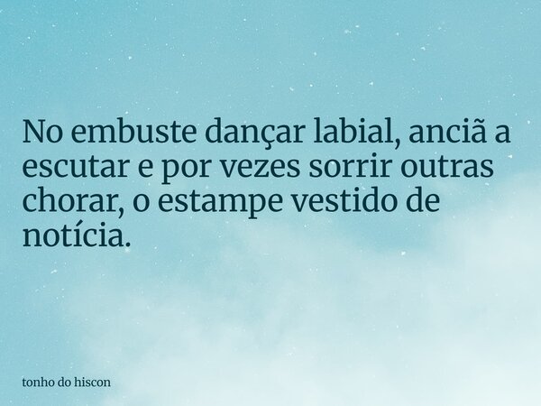 No embuste dançar labial, anciã a escutar e por vezes sorrir outras chorar, o estampe vestido de notícia.... Frase de tonho do hiscon.