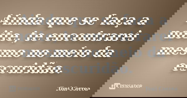Ainda que se faça a noite, te encontrarei mesmo no meio da escuridão.... Frase de Toni Correa.