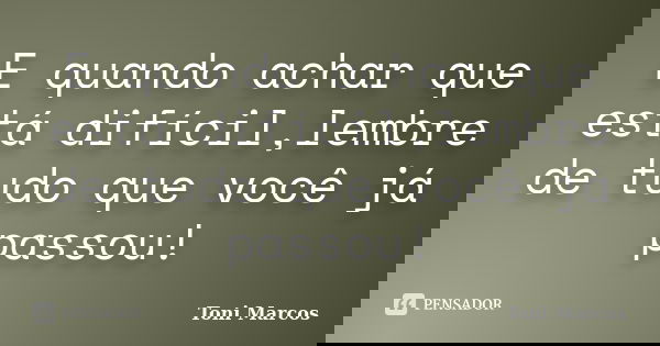 E quando achar que está difícil,lembre de tudo que você já passou!... Frase de Toni Marcos.