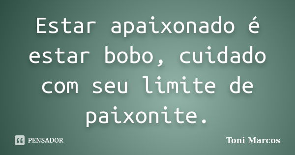 Estar apaixonado é estar bobo, cuidado com seu limite de paixonite.... Frase de Toni Marcos.