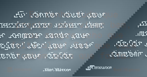 Eu tenho tudo que preciso pra viver bem, mas sempre acho que falta algo! Sei que você também acha que falta.... Frase de Toni Marcos.