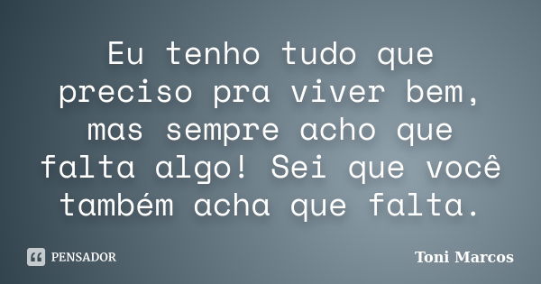 Eu tenho tudo que preciso pra viver bem, mas sempre acho que falta algo! Sei que você também acha que falta.... Frase de Toni Marcos.