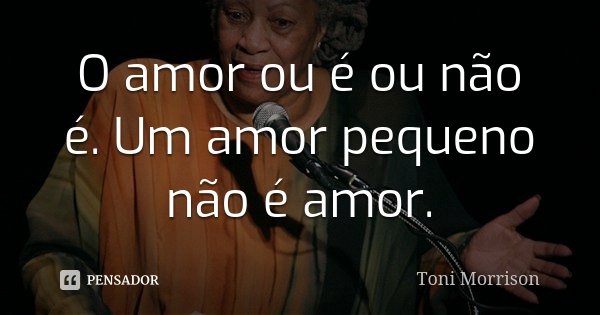O amor ou é ou não é. Um amor pequeno não é amor.... Frase de Toni Morrison.