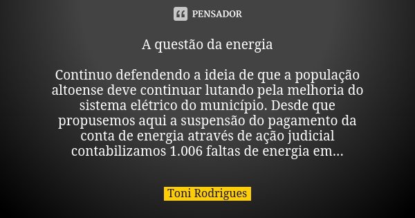 A questão da energia Continuo defendendo a ideia de que a população altoense deve continuar lutando pela melhoria do sistema elétrico do município. Desde que pr... Frase de Toni Rodrigues.