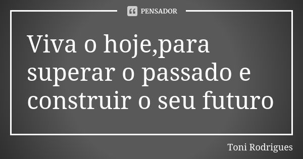 Viva o hoje,para superar o passado e construir o seu futuro... Frase de Toni Rodrigues.