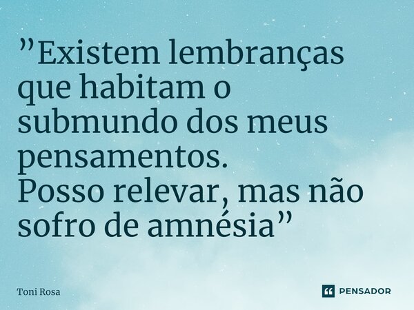 ⁠”Existem lembranças que habitam o submundo dos meus pensamentos. Posso relevar, mas não sofro de amnésia”... Frase de Toni Rosa.