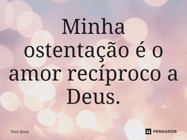 ⁠Minha ostentação é o amor recíproco a Deus.... Frase de Toni Rosa.