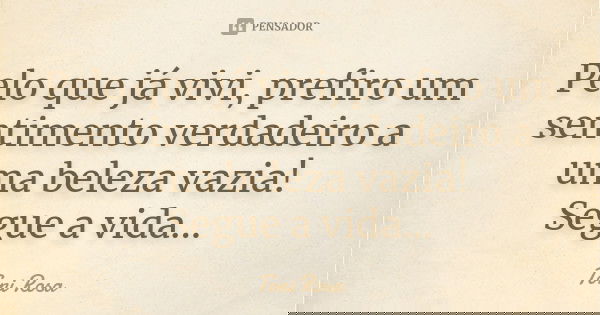 Pelo que já vivi, prefiro um sentimento verdadeiro a uma beleza vazia! Segue a vida...... Frase de Toni Rosa.