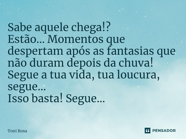 ⁠Sabe aquele chega!? Estão... Momentos que despertam após as fantasias que não duram depois da chuva! Segue a tua vida, tua loucura, segue... Isso basta! Segue.... Frase de Toni Rosa.