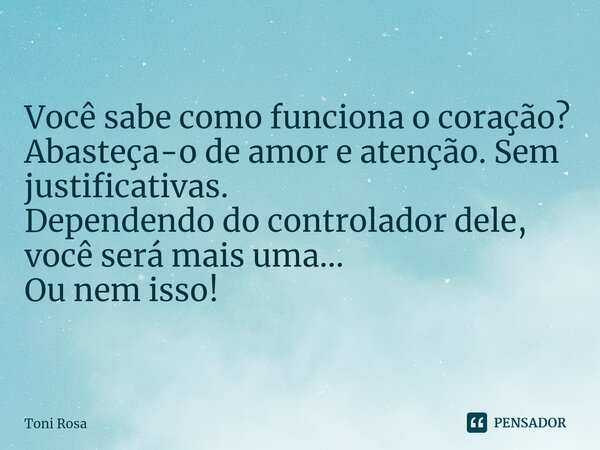 Você sabe como funciona o coração? Abasteça-o de amor e atenção. Sem justificativas. Dependendo do controlador dele, você será mais uma... Ou nem isso!... Frase de Toni Rosa.