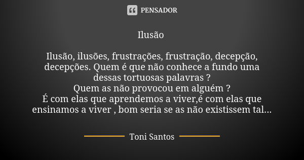 Ilusão Ilusão, ilusões, frustrações, frustração, decepção, decepções. Quem é que não conhece a fundo uma dessas tortuosas palavras ? Quem as não provocou em alg... Frase de Toni Santos.