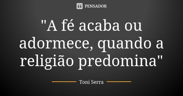 "A fé acaba ou adormece, quando a religião predomina"... Frase de Toni Serra.