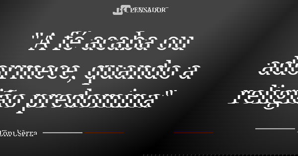 "A fé acaba ou adormece, quando a religião predomina"... Frase de Toni Serra.