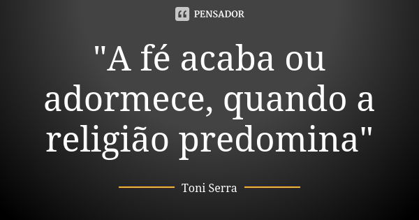 "A fé acaba ou adormece, quando a religião predomina"... Frase de Toni Serra.