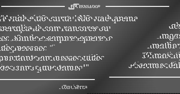 "A vida é tão curta! Não vale apena desperdiça-la com rancores ou magoas. Sonhe e sempre espere o melhor das pessoas." "O mais importante em noss... Frase de Toni Serra.