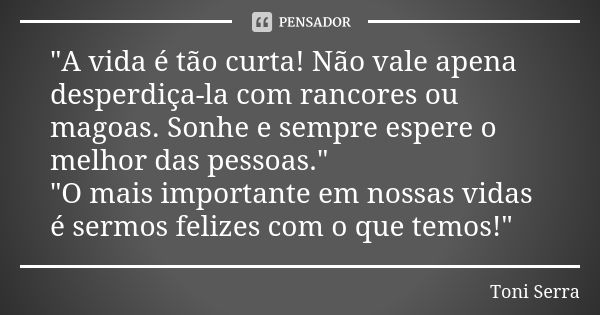 "A vida é tão curta! Não vale apena desperdiça-la com rancores ou magoas. Sonhe e sempre espere o melhor das pessoas." "O mais importante em noss... Frase de Toni Serra.