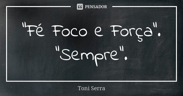 "Fé Foco e Força". "Sempre".... Frase de Toni Serra.