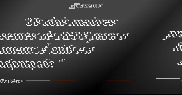 "Os dois maiores presentes de DEUS para o homem: À vida e a adaptação."... Frase de Toni Serra.