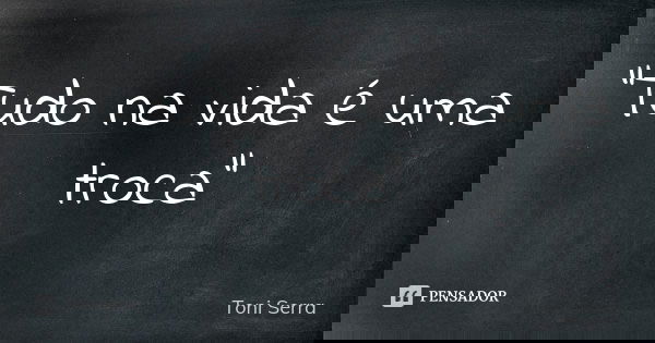 "Tudo na vida é uma troca"... Frase de Toni Serra.