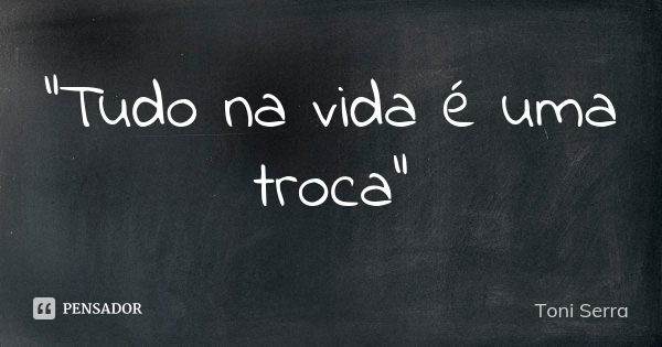 "Tudo na vida é uma troca"... Frase de Toni Serra.