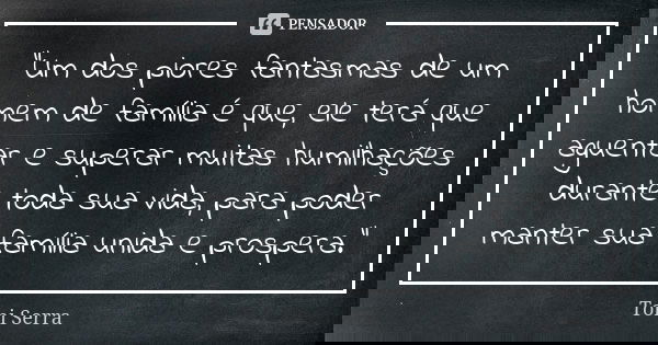 "Um dos piores fantasmas de um homem de família é que, ele terá que aguentar e superar muitas humilhações durante toda sua vida, para poder manter sua famí... Frase de Toni Serra.