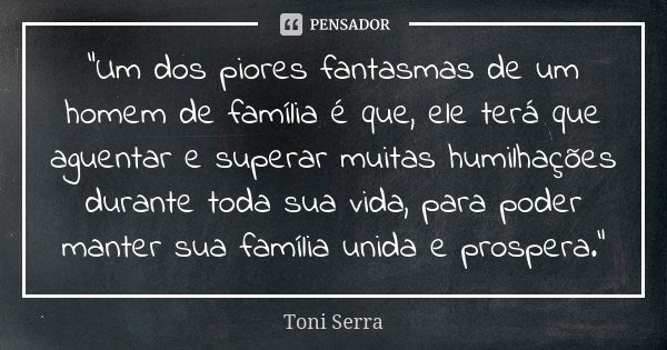 "Um dos piores fantasmas de um homem de família é que, ele terá que aguentar e superar muitas humilhações durante toda sua vida, para poder manter sua famí... Frase de Toni Serra.