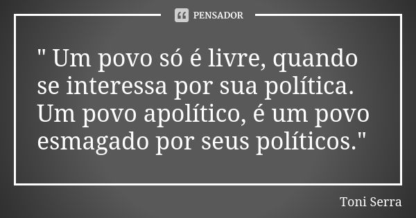 " Um povo só é livre, quando se interessa por sua política. Um povo apolítico, é um povo esmagado por seus políticos."... Frase de Toni Serra.