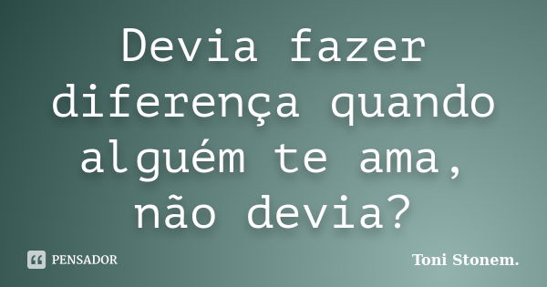 Devia fazer diferença quando alguém te ama, não devia?... Frase de Toni Stonem..