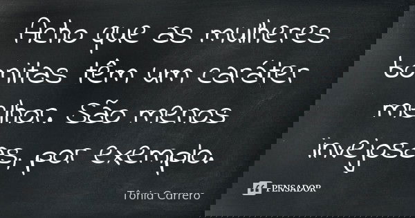 Acho que as mulheres bonitas têm um caráter melhor. São menos invejosas, por exemplo.... Frase de Tônia Carrero.