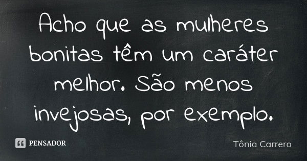 Acho que as mulheres bonitas têm um caráter melhor. São menos invejosas, por exemplo.... Frase de Tônia Carrero.