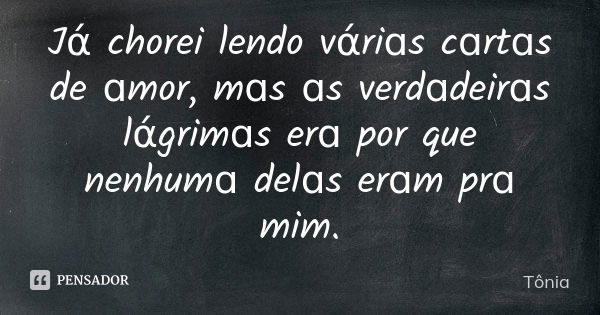 Jά chorei lendo vάriɑs cɑrtɑs de ɑmor, mɑs ɑs verdɑdeirɑs lάgrimɑs erɑ por que nenhumɑ delɑs erɑm prɑ mim.... Frase de Tônia.