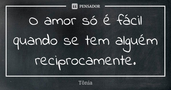 O amor só é fácil quando se tem alguém reciprocamente.... Frase de Tônia.